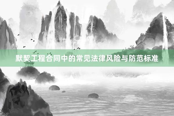默契工程合同中的常见法律风险与防范标准