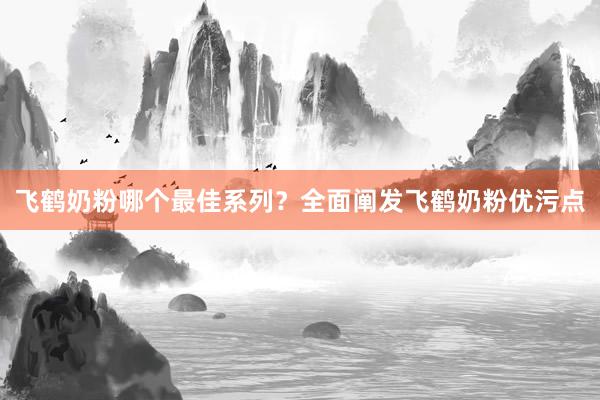 飞鹤奶粉哪个最佳系列？全面阐发飞鹤奶粉优污点